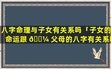 八字命理与子女有关系吗「子女的命运跟 🌼 父母的八字有关系吗」